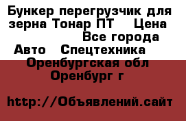 Бункер-перегрузчик для зерна Тонар ПТ5 › Цена ­ 2 040 000 - Все города Авто » Спецтехника   . Оренбургская обл.,Оренбург г.